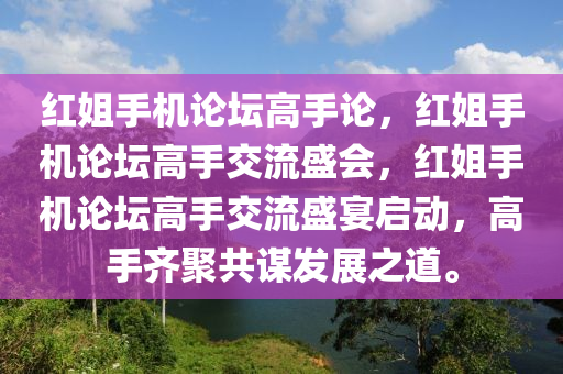 红姐手机论坛高手论，红姐手机论坛高手交流盛会，红姐手机论坛高手交流盛宴启动，高手齐聚共谋发展之道。今晚必出三肖2025_2025新澳门精准免费提供·精确判断