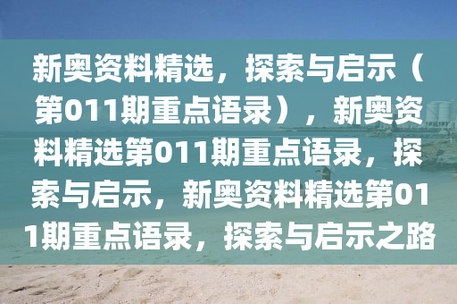 新奥资料精选，探索与启示（第011期重点语录），新奥资料精选第011期重点语录，探索与启示，新奥资料精选第011期重点语录，探索与启示之路今晚必出三肖2025_2025新澳门精准免费提供·精确判断