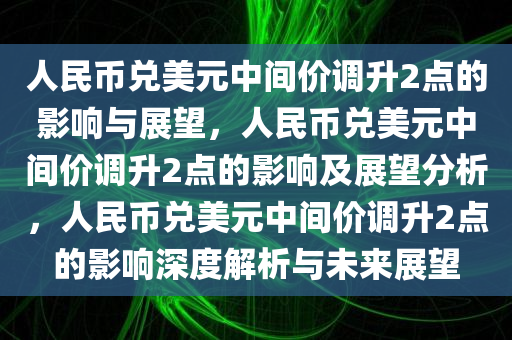 人民币兑美元中间价调升2点的影响与展望，人民币兑美元中间价调升2点的影响及展望分析，人民币兑美元中间价调今晚必出三肖2025_2025新澳门精准免费提供·精确判断升2点的影响深度解析与未来展望