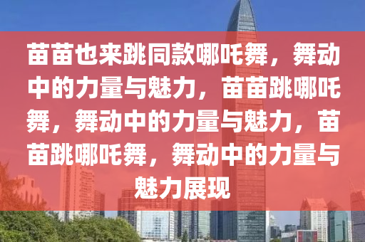 苗苗也来跳同款哪吒舞，舞动中的力量与魅力，苗苗跳哪吒舞，舞动中的力量与魅力，苗苗跳哪吒舞，舞动中的力量与魅力展现今晚必出三肖2025_2025新澳门精准免费提供·精确判断