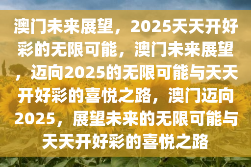 澳门未来展望，2025天今晚必出三肖2025_2025新澳门精准免费提供·精确判断天开好彩的无限可能，澳门未来展望，迈向2025的无限可能与天天开好彩的喜悦之路，澳门迈向2025，展望未来的无限可能与天天开好彩的喜悦之路