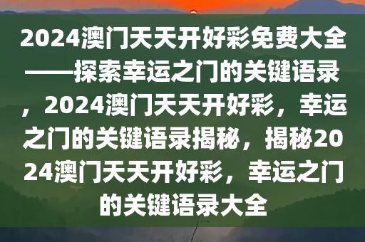 2024澳门天天开好彩免费大全——探索幸运之门的关键语录，2024澳门天天开好彩，幸运之门的关键语录揭秘，揭秘2024澳门天天开好彩，幸运之门的关键语录大全今晚必出三肖2025_2025新澳门精准免费提供·精确判断