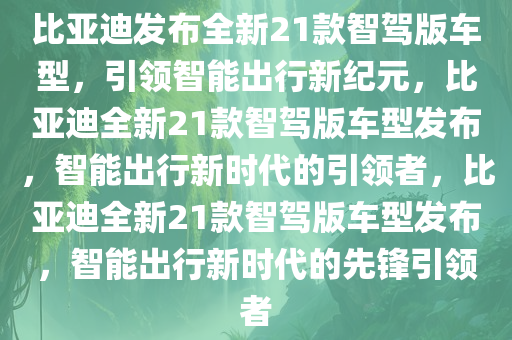 比亚迪发布全新21款智驾版车型，引领智能出行新纪元，比亚迪全新21款智驾版车型发布，智能出行新时代的引领者，比亚迪全新21款智驾版车型发布，智能出行新时代的先锋引领者今晚必出三肖2025_2025新澳门精准免费提供·精确判断