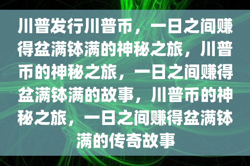 川普发行川普币，一日之间赚得盆满钵满的神秘之旅，川普币的神秘之旅，一日之今晚必出三肖2025_2025新澳门精准免费提供·精确判断间赚得盆满钵满的故事，川普币的神秘之旅，一日之间赚得盆满钵满的传奇故事