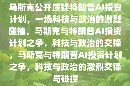 马斯克公开质疑特朗普AI投资计划，一场科技与政治的激烈碰撞，马斯克与特朗普AI投资计划之争，科技与政治的交锋，马斯克与特朗普AI投资计划之争，科技与政治的激烈交锋与碰撞今晚必出三肖2025_2025新澳门精准免费提供·精确判断