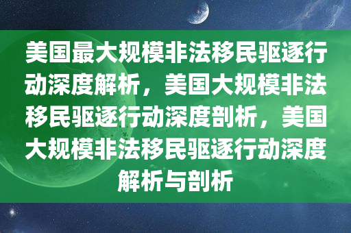 美国最大规模非法移民驱逐行动深度解析，美国大今晚必出三肖2025_2025新澳门精准免费提供·精确判断规模非法移民驱逐行动深度剖析，美国大规模非法移民驱逐行动深度解析与剖析