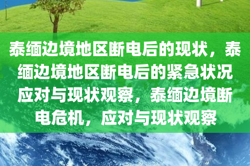 泰缅边境地区断电后的现状，泰缅边境地区断电后的紧急状况应对与现状观察，泰缅边境断电危机，应对与现状观察今晚必出三肖2025_2025新澳门精准免费提供·精确判断