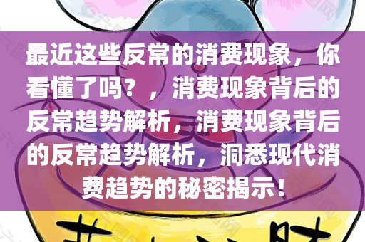 最近这些反常的消费现象，你看懂了吗？，消费现象背后的反常趋势解析，消费现象背后的反常趋势解析，洞悉现代消费趋势的秘密揭示！今晚必出三肖2025_2025新澳门精准免费提供·精确判断