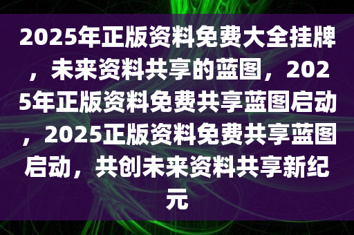 2025年正版资料免费大全挂牌，未来资料共享的蓝图，2025年正版资料免费共享蓝图启动，2025正版资料免费共享蓝图启动，共创未来资料共享新纪元今晚必出三肖2025_2025新澳门精准免费提供·精确判断