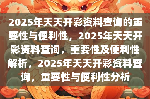 2025年天天开彩资料查询的重要性与便利性，2025年天天开彩资料查询，重要性及便利性解析，2025年天天开彩资料查询，重要性与便利性分析今晚必出三肖2025_2025新澳门精准免费提供·精确判断