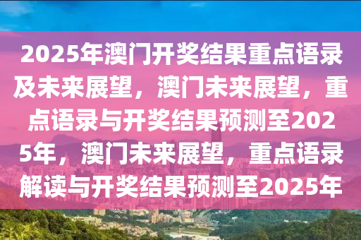 2025年澳门开奖结果重点语录及未来展望，澳门未来展望，重点语录与开奖结果预测至2025年，澳门未来展望，重点语录解读与开奖结果预测至2025年