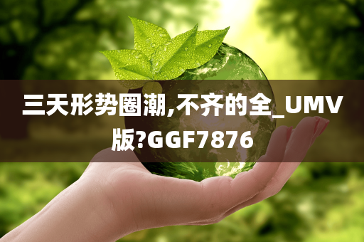 三天形势圈潮,不齐的全_UMV版?GGF7876