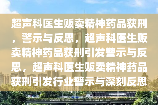 超声科医生贩卖精神药品获刑，警示与反思，超声科医生贩卖精神药品获刑引发警示与反思，超声科医生贩卖精神药品获刑引发行业警示与深刻反思