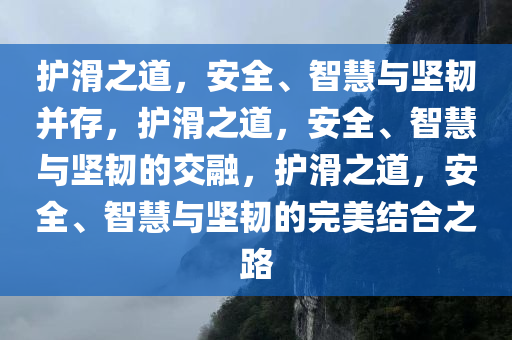 护滑之道，安全、智慧与坚韧并存，护滑之道，安全、智慧与坚韧的交融，护滑之道，安全、智慧与坚韧的完美结合之路