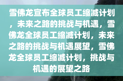 雪佛龙宣布全球员工缩减计划，未来之路的挑战与机遇，雪佛龙全球员工缩减计划，未来之路的挑战与机遇展望