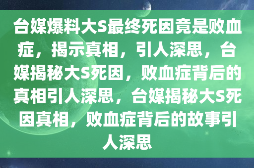 台媒爆料大S最终死因竟是败血症，揭示真相，引人深思，台媒揭秘大S死因，败血症背后的真相引人深思，台媒揭秘大S死因真相，败血症背后的故事引人深思