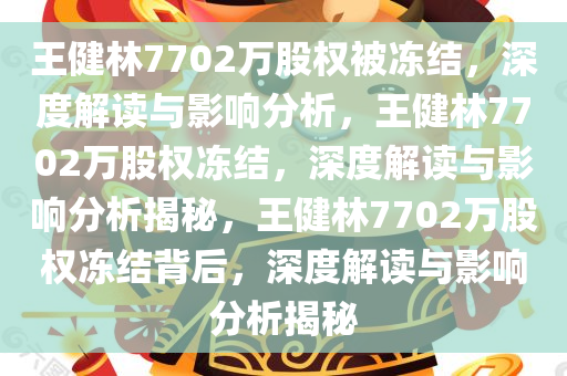 王健林7702万股权被冻结，深度解读与影响分析，王健林7702万股权冻结，深度解读与影响分析揭秘，王健林7702万股权冻结背后，深度解读与影响分析揭秘