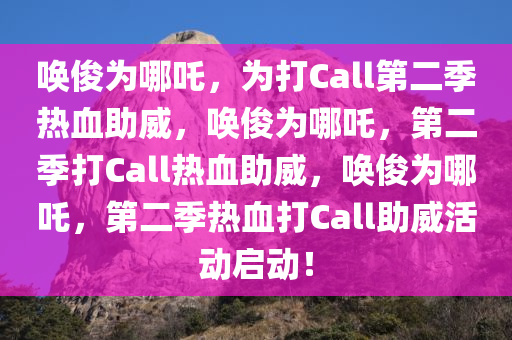 唤俊为哪吒，为打Call第二季热血助威，唤俊为哪吒今晚必出三肖2025_2025新澳门精准免费提供·精确判断，第二季打Call热血助威，唤俊为哪吒，第二季热血打Call助威活动启动！