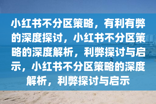 小红书不分区策略，今晚必出三肖2025_2025新澳门精准免费提供·精确判断有利有弊的深度探讨，小红书不分区策略的深度解析，利弊探讨与启示，小红书不分区策略的深度解析，利弊探讨与启示