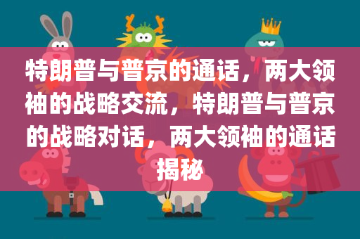 特朗普与普京的通话，两大领袖的战略交流，特朗普与普京的战略对话，两大领袖的通话揭秘今晚必出三肖2025_2025新澳门精准免费提供·精确判断