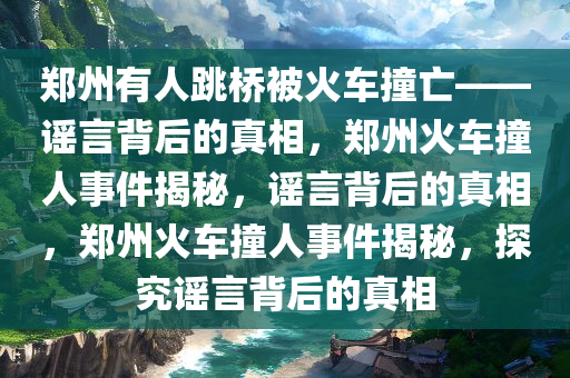 郑州有人跳桥被火车撞亡——谣言背后的真相，郑州火车撞人事件揭秘，谣言背后的真相，郑州火车撞人事件揭今晚必出三肖2025_2025新澳门精准免费提供·精确判断秘，探究谣言背后的真相