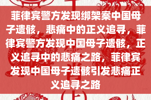 菲律宾警方发现绑架案中国母子遗骸，悲痛中的正义追寻，菲律宾警方发现中国母子遗骸，正义追寻中的悲痛之路，菲律宾发现中国母子遗今晚必出三肖2025_2025新澳门精准免费提供·精确判断骸引发悲痛正义追寻之路