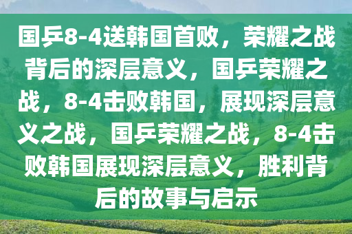 国乒8-4送韩国首败，荣耀之战背后的深层意义，国乒荣耀之战，8-4击败韩国，展现深层意义之战，国乒荣耀之战，8-4击败韩国展现深层意义，胜利背后的故事与启示今晚必出三肖2025_2025新澳门精准免费提供·精确判断