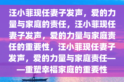 汪小菲现任妻子发声，爱的力量与家庭的责任，汪小菲现任妻子发声，爱的力量今晚必出三肖2025_2025新澳门精准免费提供·精确判断与家庭责任的重要性，汪小菲现任妻子发声，爱的力量与家庭责任——重塑幸福家庭的重要性