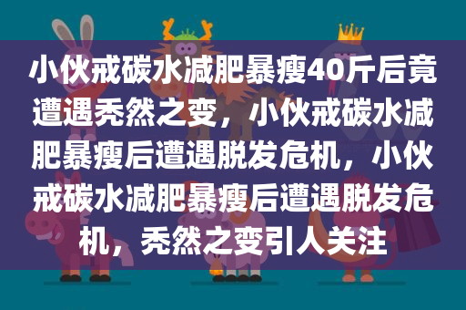 今晚必出三肖2025_2025新澳门精准免费提供·精确判断小伙戒碳水减肥暴瘦40斤后竟遭遇秃然之变，小伙戒碳水减肥暴瘦后遭遇脱发危机，小伙戒碳水减肥暴瘦后遭遇脱发危机，秃然之变引人关注