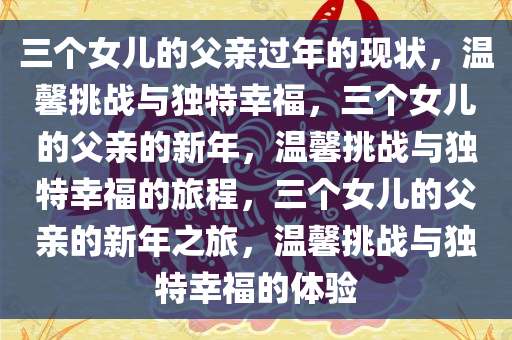 三个女儿的父亲过年的现状，温馨挑战与独特幸福，三个女儿的父亲的新年，温馨挑战与独特幸福的旅程，三个女儿的父亲的新年之旅，温馨挑战与独特幸福的体验今晚必出三肖2025_2025新澳门精准免费提供·精确判断