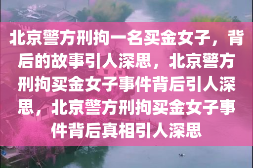 北京警方刑拘一名买金女子，背后的故事引人深思，北京警方刑拘买金女子事件背后引人深思，北京警方刑拘买金女子事件背后真相引人深今晚必出三肖2025_2025新澳门精准免费提供·精确判断思