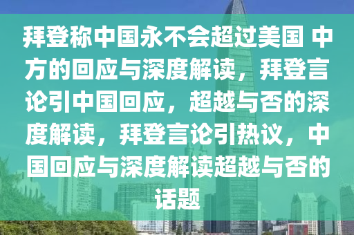 拜登称中国永不会超过美国 中方的回应与深度解读，拜登言论引中国回应，超越与否的深度解读，拜登言论引热议，中国回应与深度解读超越与否的话题今晚必出三肖2025_2025新澳门精准免费提供·精确判断