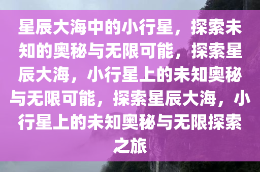 星辰大海中的小行星，探索未知的奥秘与无限可能，探索星辰大海，小行星上的未知奥秘与无限可能，探索星辰大海，小行星上的未知奥秘与无限探索之旅今晚必出三肖2025_2025新澳门精准免费提供·精确判断