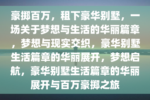 豪掷百万，租下豪华别墅，一场关于梦想与生活的华丽篇章，梦想与现实交织，豪华别墅生活篇章的华丽展开，梦想启航，豪华别墅生活篇章的华丽展开与百万豪掷之旅今晚必出三肖2025_2025新澳门精准免费提供·精确判断