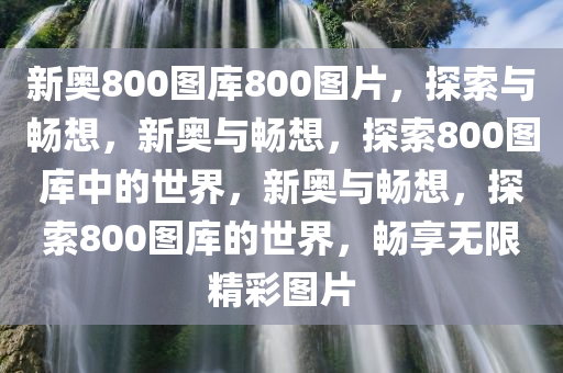 新奥800图库800图片，探索与畅想，新奥与畅想，探索800图库中的世界，新奥与畅想，探索800图库的世界，畅享无限精彩图片