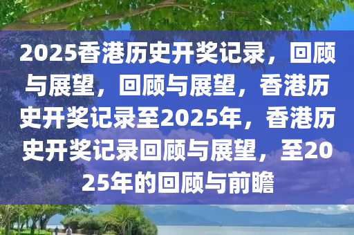 2025香港历史开奖记录，回顾与展望，回顾与展望，香港历史开奖记录至2025年，香港历史开奖记录回顾与展望，至2025年的回顾与前瞻