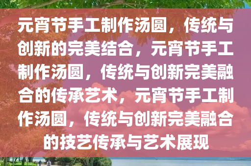 元宵节手工制作汤圆，传统与创新的完美结合，元宵节手工制作汤圆，传统与创新完美融合的传承艺术，元宵节手工制作汤圆，传统与创新完美融合的技艺传承与艺术展现