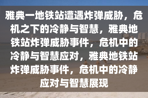 雅典一地铁站遭遇炸弹威胁，危机之下的冷静与智慧，雅典地铁站炸弹威胁事件，危机中的冷静与智慧应对，雅典地铁站炸弹威胁事件，危机中的冷静应对与智慧展现