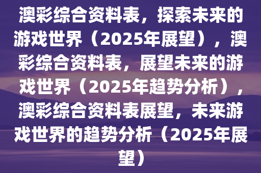 澳彩综合资料表，探索未来的游戏世界（2025年展望），澳彩综合资料表，展望未来的游戏世界（2025年趋势分析），澳彩综合资料表展望，未来游戏世界的趋势分析（2025年展望）