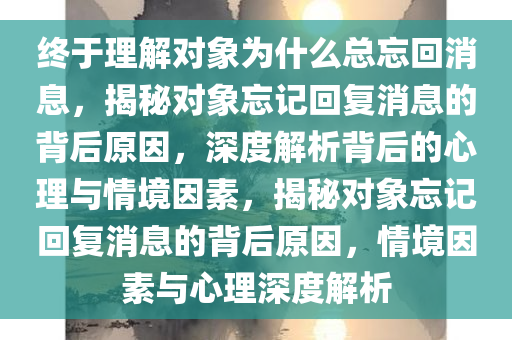 终于理解对象为什么总忘回消息，揭秘对象忘记回复消息的背后原因，深度解析背后的心理与情境因素，揭秘对象忘记回复消息的背后原因，情境因素与心理深度解析