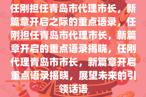 任刚担任青岛市代理市长，新篇章开启之际的重点语录，任刚担任青岛市代理市长，新篇章开启的重点语录揭晓，任刚代理青岛市市长，新篇章开启重点语录揭晓，展望未来的引领话语