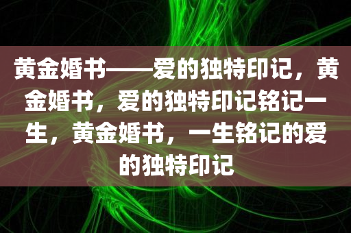 黄金婚书——爱的独特印记，黄金婚书，爱的独特印记铭记一生，黄金婚书，一生铭记的爱的独特印记