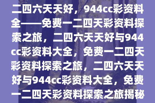 二四六天天好，944cc彩资料全——免费一二四天彩资料探索之旅，二四六天天好与944cc彩资料大全，免费一二四天彩资料探索之旅，二四六天天好与944cc彩资料大全，免费一二四天彩资料探索之旅揭秘