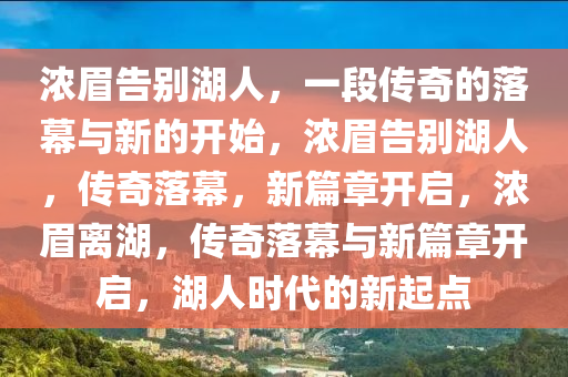 浓眉告别湖人，一段传奇的落幕与新的开始，浓眉告别湖人，传奇落幕，新篇章开启，浓眉离湖，传奇落幕与新篇章开启，湖人时代的新起点