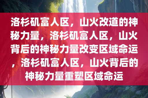 洛杉矶富人区，山火改道的神秘力量，洛杉矶富人区，山火背后的神秘力量改变区域命运，洛杉矶富人区，山火背后的神秘力量重塑区域命运