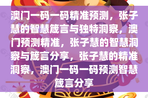 澳门一码一码精准预测，张子慧的智慧箴言与独特洞察，澳门预测精准，张子慧的智慧洞察与箴言分享，张子慧的精准洞察，澳门一码一码预测智慧箴言分享