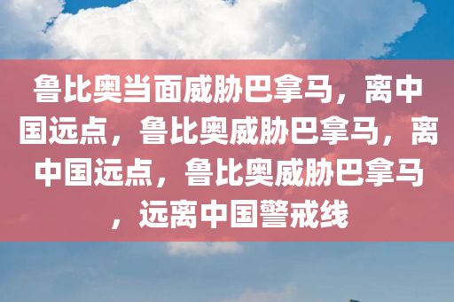 鲁比奥当面威胁巴拿马，离中国远点，鲁比奥威胁巴拿马，离中国远点，鲁比奥威胁巴拿马，远离中国警戒线