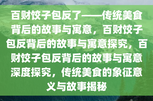 百财饺子包反了——传统美食背后的故事与寓意，百财饺子包反背后的故事与寓意探究，百财饺子包反背后的故事与寓意深度探究，传统美食的象征意义与故事揭秘