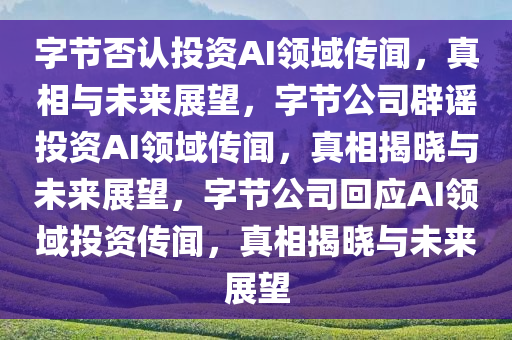 字节否认投资AI领域传闻，真相与未来展望，字节公司辟谣投资AI领域传闻，真相揭晓与未来展望，字节公司回应AI领域投资传闻，真相揭晓与未来展望