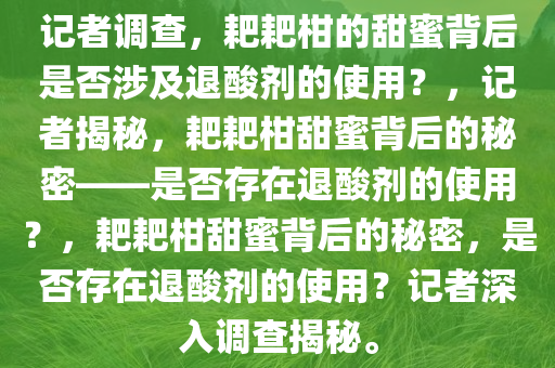 记者调查，耙耙柑的甜蜜背后是否涉及退酸剂的使用？，记者揭秘，耙耙柑甜蜜背后的秘密——是否存在退酸剂的使用？，耙耙柑甜蜜背后的秘密，是否存在退酸剂的使用？记者深入调查揭秘。